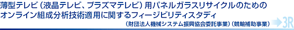 薄型テレビ（液晶テレビ、プラズマテレビ）用パネルガラスリサイクルのためのオンライン組成分析技術適用に関するフィージビリティスタディ（財団法人機械システム振興協会委託事業）（競輪補助事業）