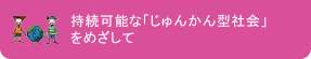 持続可能な「じゅんかん型社会」をめざして