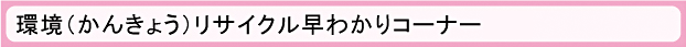 環境リサイクル早わかりコーナー